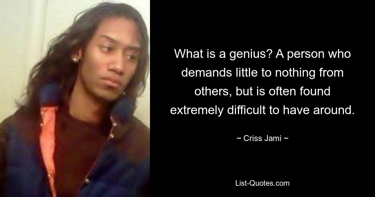 What is a genius? A person who demands little to nothing from others, but is often found extremely difficult to have around. — © Criss Jami