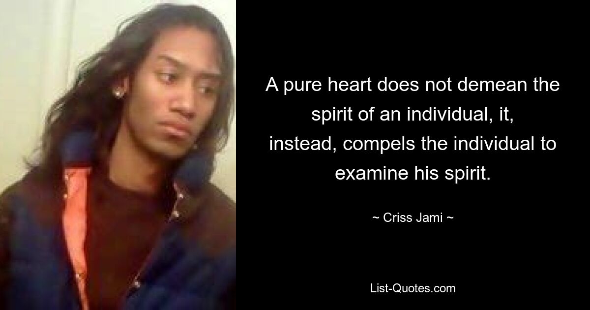 A pure heart does not demean the spirit of an individual, it, instead, compels the individual to examine his spirit. — © Criss Jami