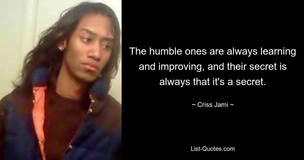 The humble ones are always learning and improving, and their secret is always that it's a secret. — © Criss Jami