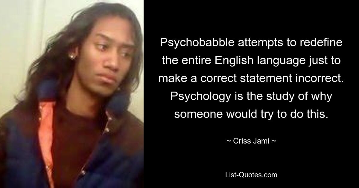 Psychobabble attempts to redefine the entire English language just to make a correct statement incorrect. Psychology is the study of why someone would try to do this. — © Criss Jami