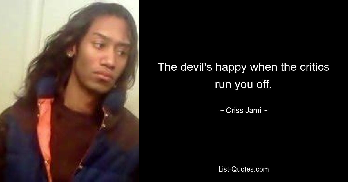 The devil's happy when the critics run you off. — © Criss Jami