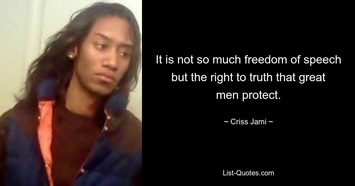 It is not so much freedom of speech but the right to truth that great men protect. — © Criss Jami