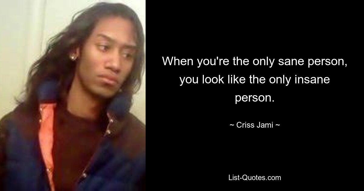 When you're the only sane person, you look like the only insane person. — © Criss Jami