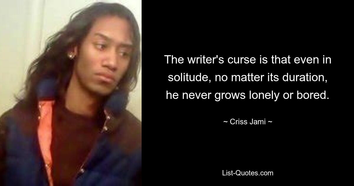 The writer's curse is that even in solitude, no matter its duration, he never grows lonely or bored. — © Criss Jami