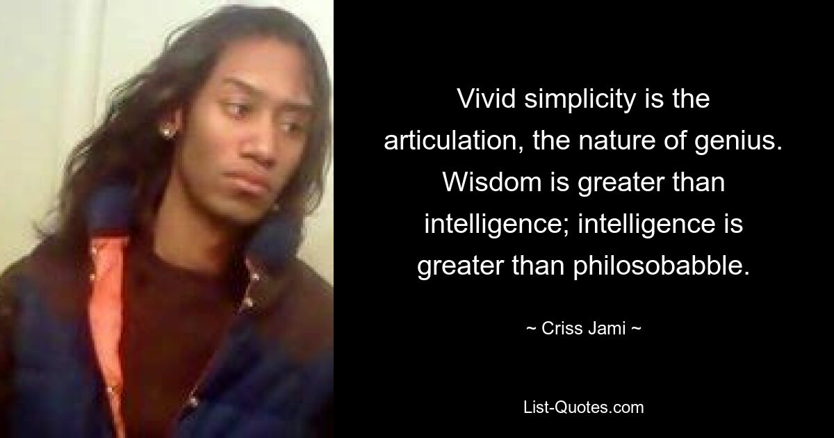 Vivid simplicity is the articulation, the nature of genius. Wisdom is greater than intelligence; intelligence is greater than philosobabble. — © Criss Jami