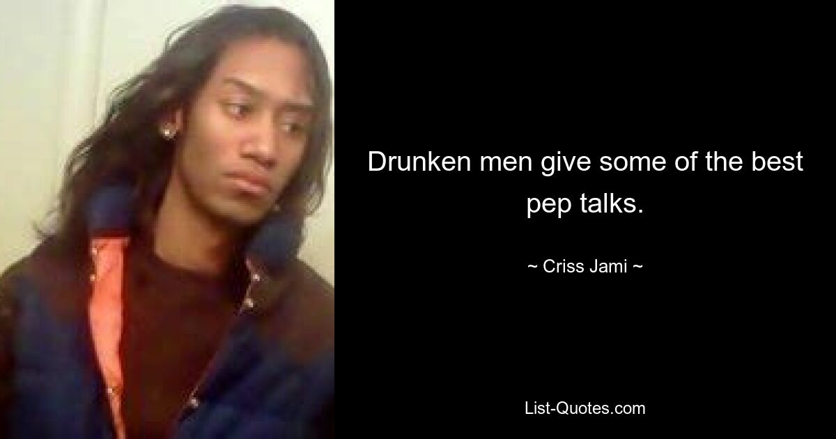 Drunken men give some of the best pep talks. — © Criss Jami