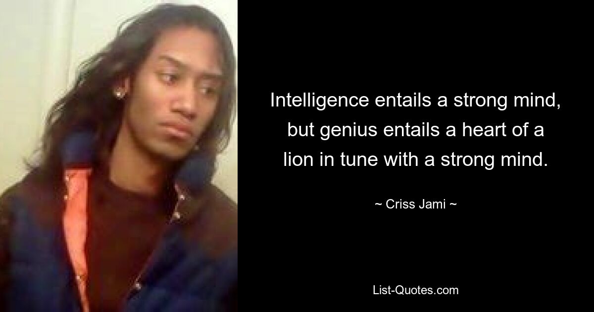 Intelligence entails a strong mind, but genius entails a heart of a lion in tune with a strong mind. — © Criss Jami