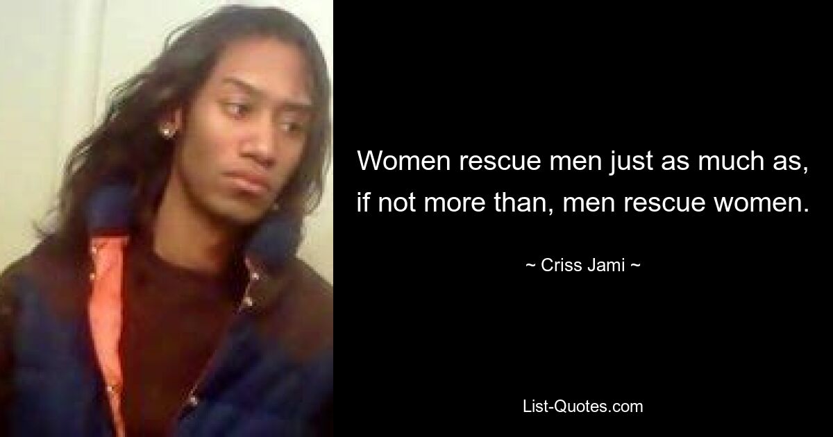 Women rescue men just as much as, if not more than, men rescue women. — © Criss Jami