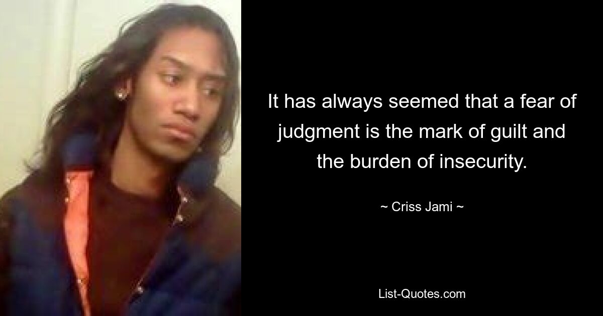 It has always seemed that a fear of judgment is the mark of guilt and the burden of insecurity. — © Criss Jami