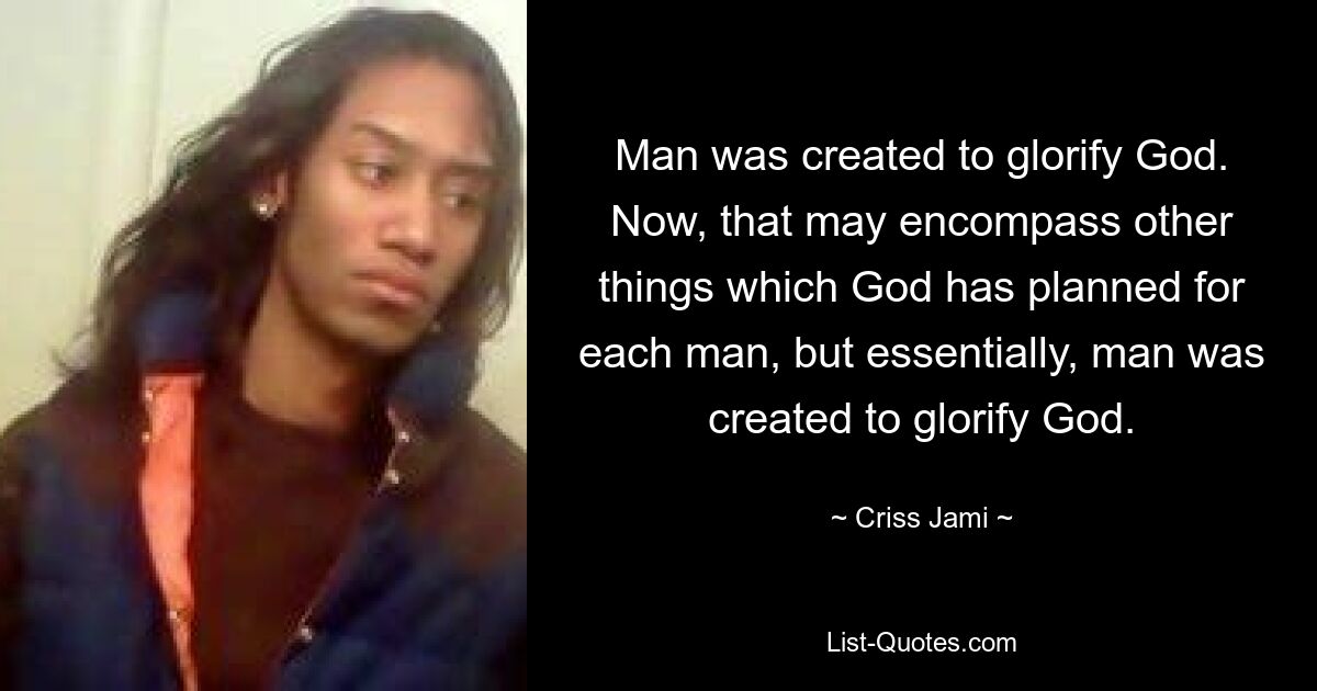 Man was created to glorify God. Now, that may encompass other things which God has planned for each man, but essentially, man was created to glorify God. — © Criss Jami