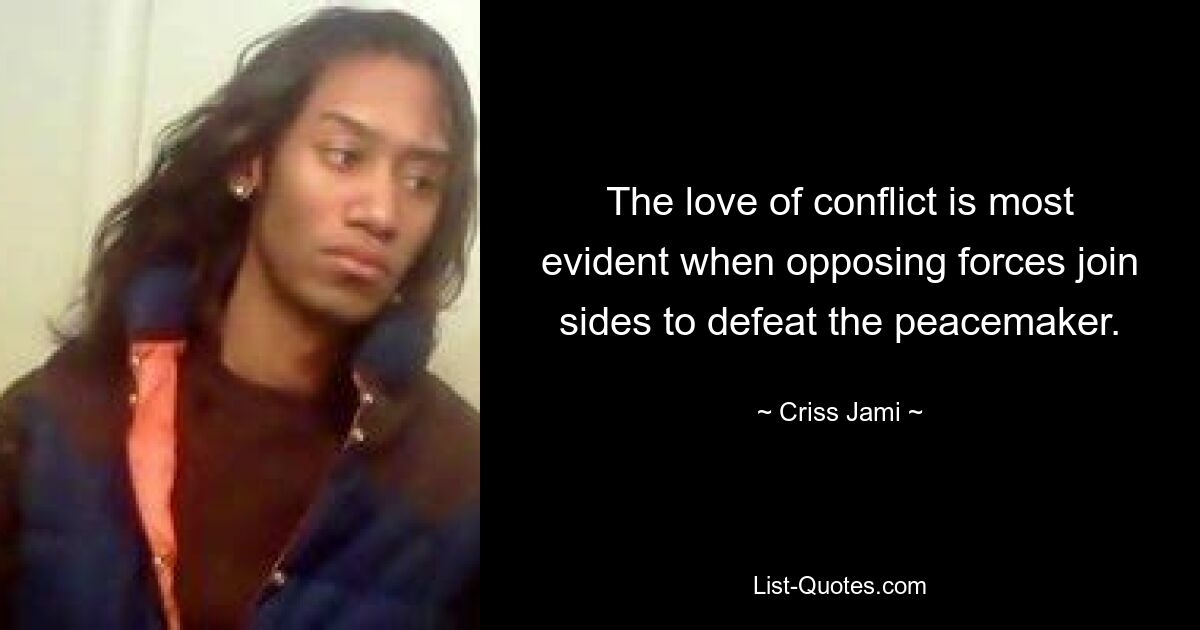 The love of conflict is most evident when opposing forces join sides to defeat the peacemaker. — © Criss Jami