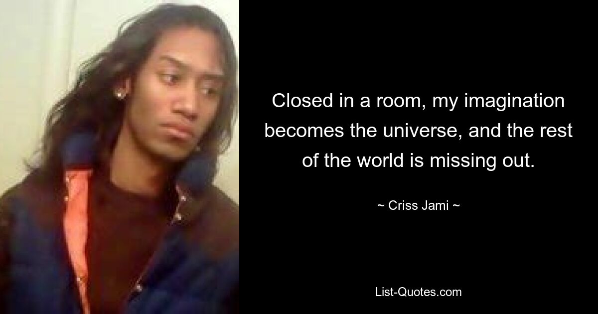 Closed in a room, my imagination becomes the universe, and the rest of the world is missing out. — © Criss Jami