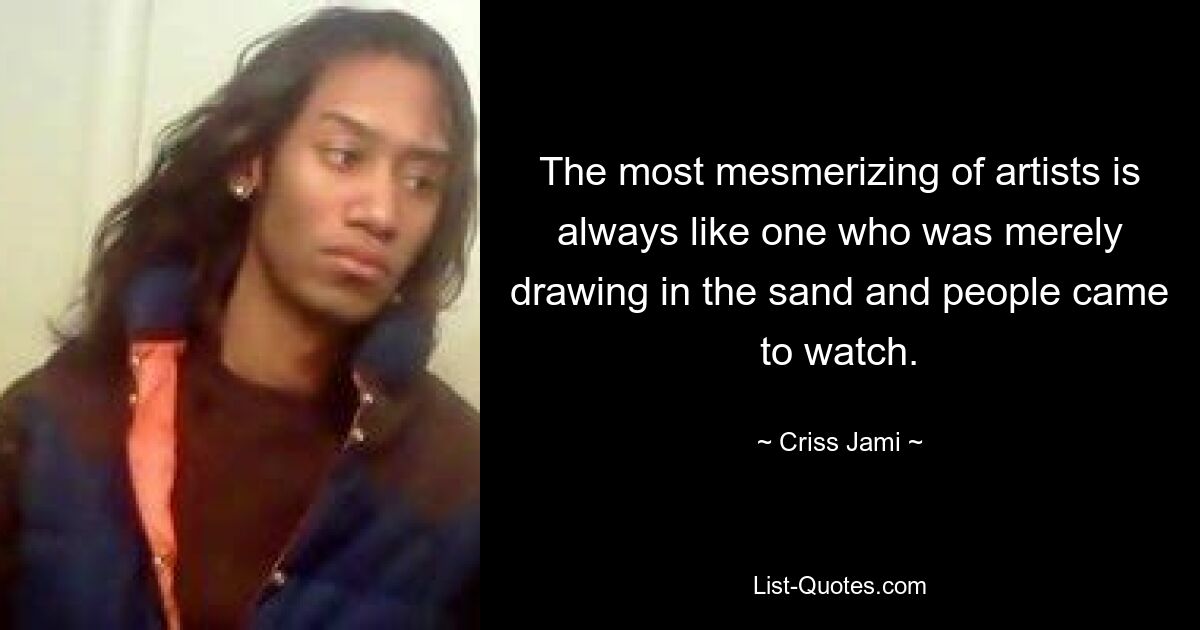 The most mesmerizing of artists is always like one who was merely drawing in the sand and people came to watch. — © Criss Jami