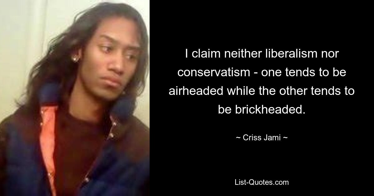 I claim neither liberalism nor conservatism - one tends to be airheaded while the other tends to be brickheaded. — © Criss Jami