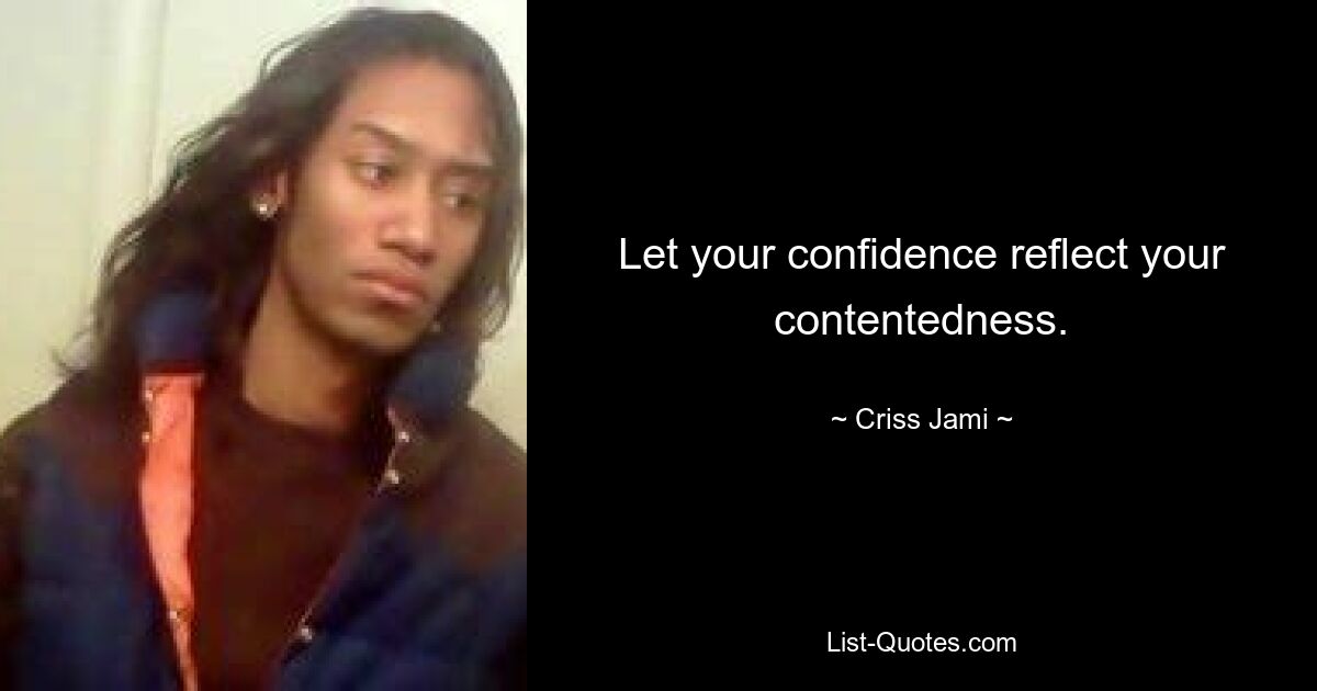 Let your confidence reflect your contentedness. — © Criss Jami