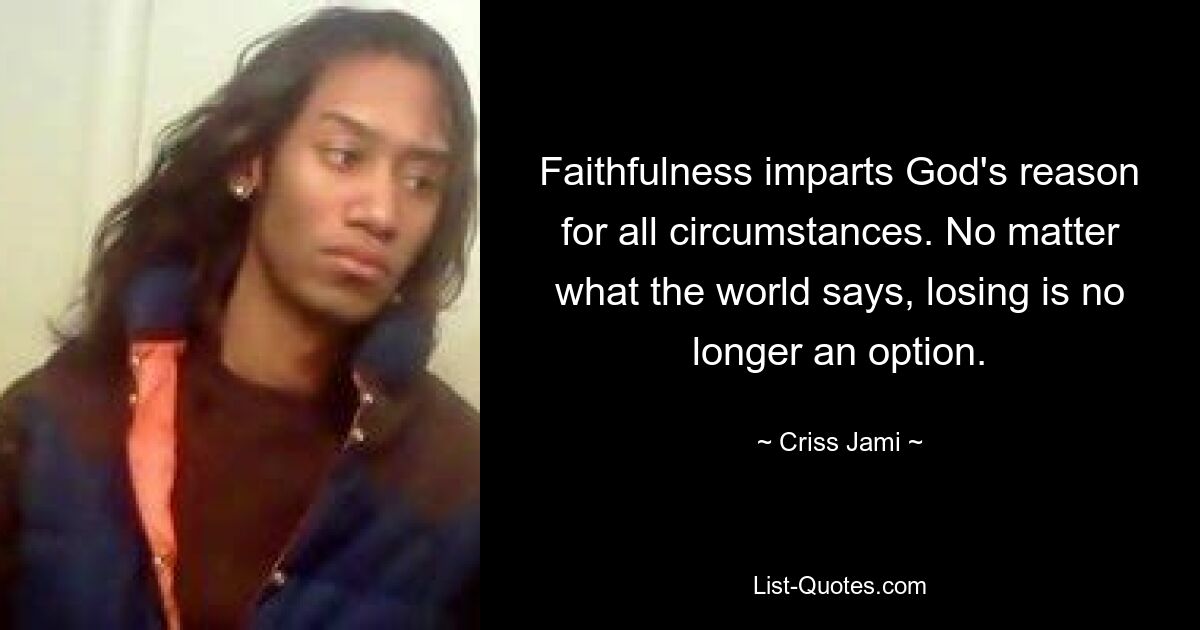 Faithfulness imparts God's reason for all circumstances. No matter what the world says, losing is no longer an option. — © Criss Jami