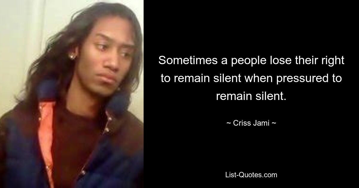 Sometimes a people lose their right to remain silent when pressured to remain silent. — © Criss Jami