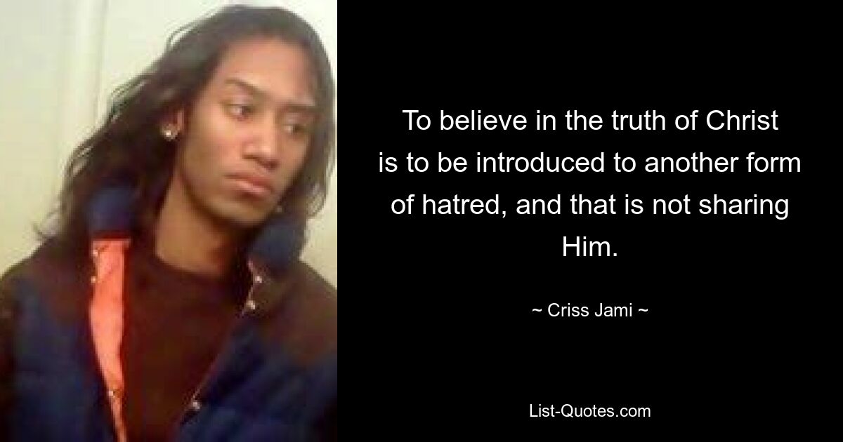 To believe in the truth of Christ is to be introduced to another form of hatred, and that is not sharing Him. — © Criss Jami