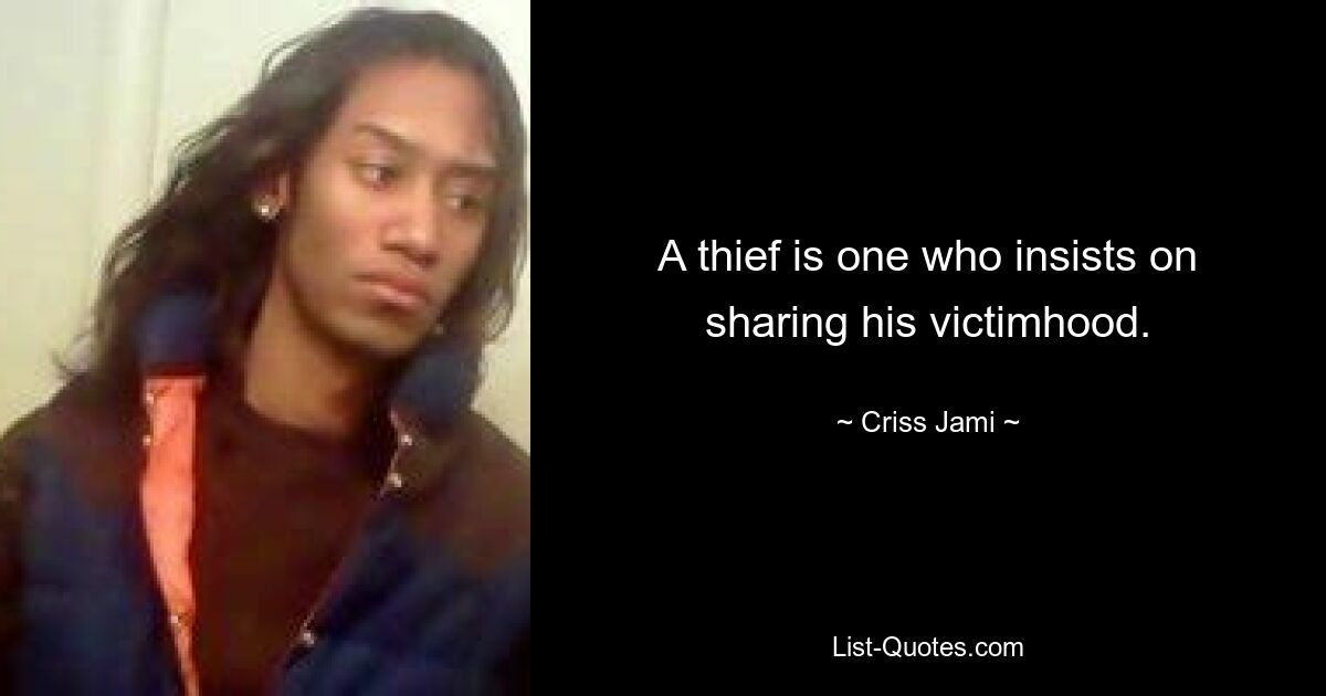 A thief is one who insists on sharing his victimhood. — © Criss Jami