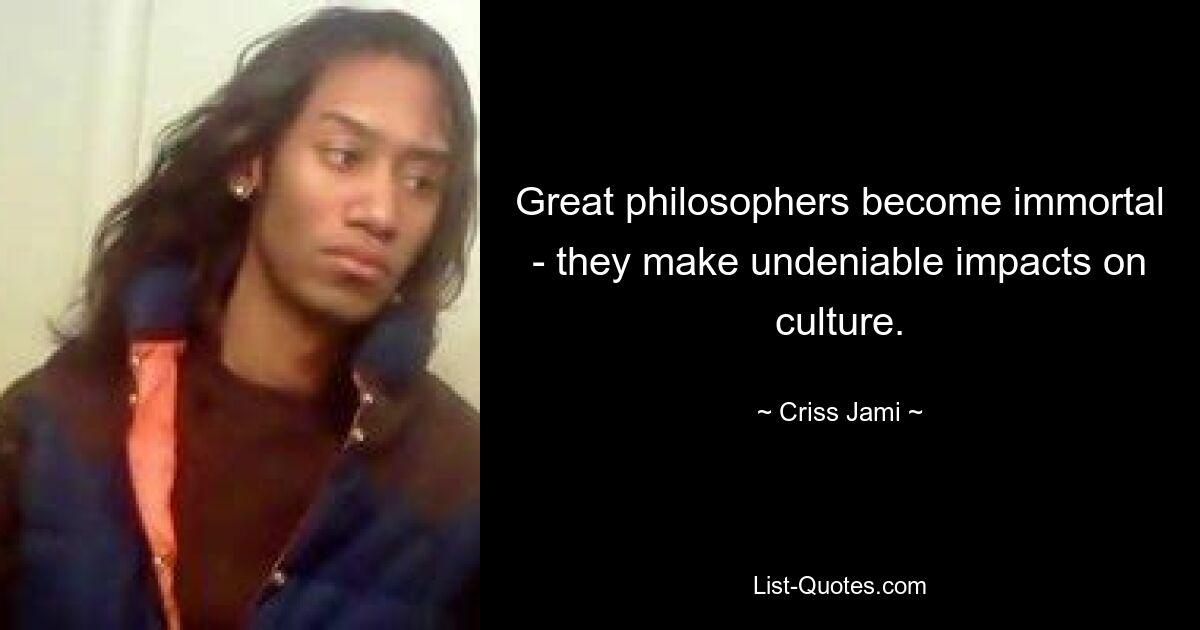 Great philosophers become immortal - they make undeniable impacts on culture. — © Criss Jami