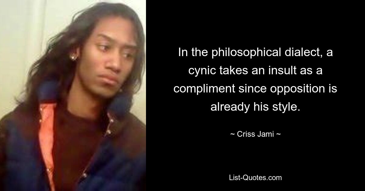 In the philosophical dialect, a cynic takes an insult as a compliment since opposition is already his style. — © Criss Jami