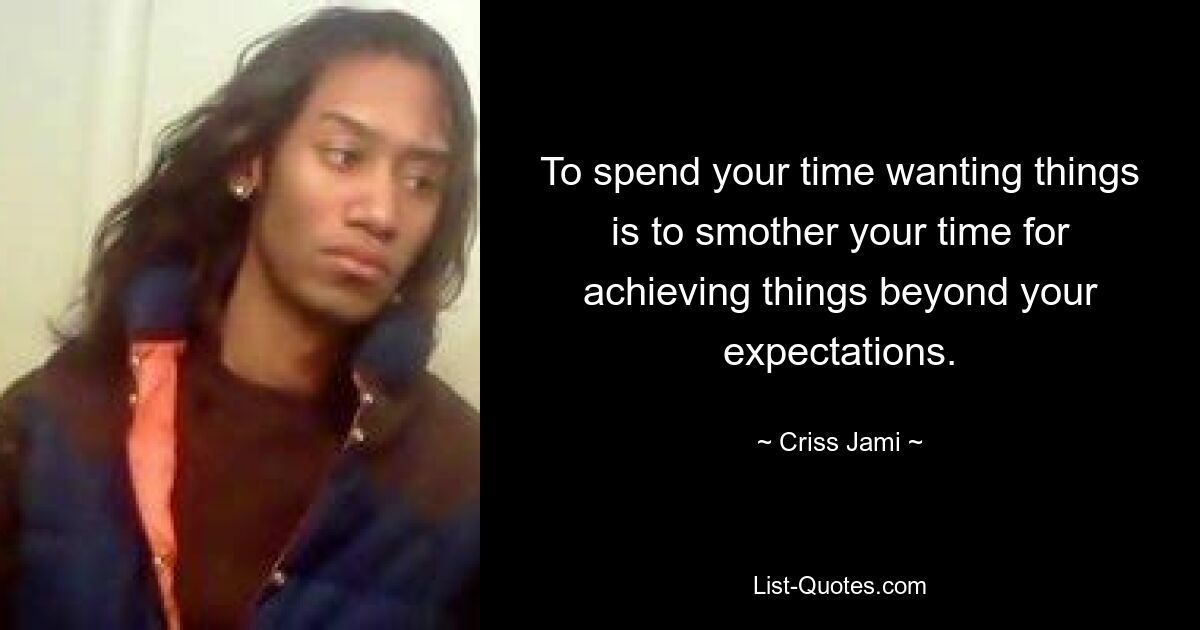 To spend your time wanting things is to smother your time for achieving things beyond your expectations. — © Criss Jami