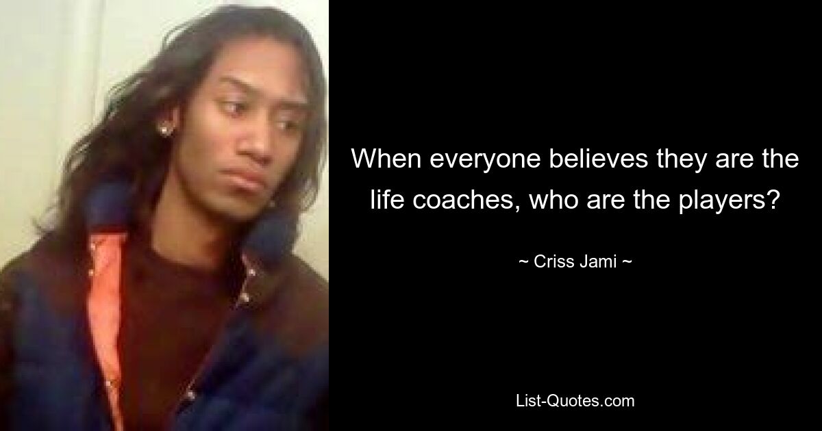 When everyone believes they are the life coaches, who are the players? — © Criss Jami