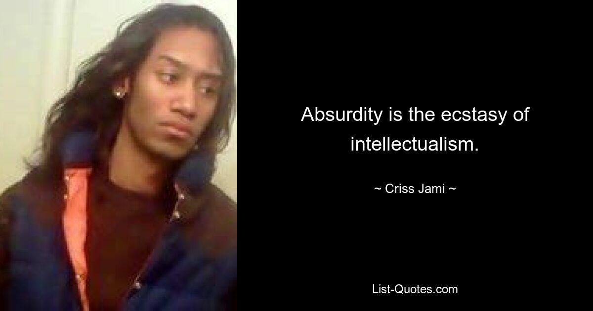 Absurdity is the ecstasy of intellectualism. — © Criss Jami