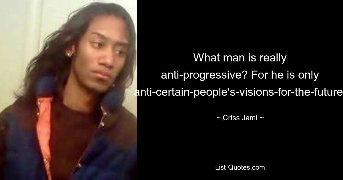 What man is really anti-progressive? For he is only anti-certain-people's-visions-for-the-future. — © Criss Jami