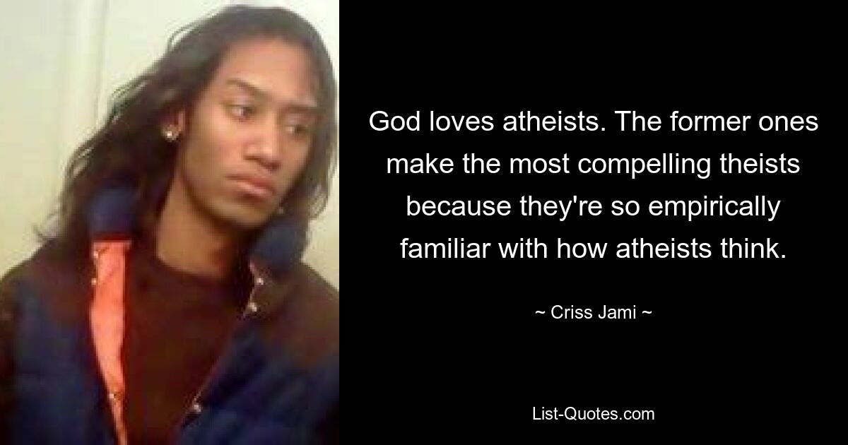 God loves atheists. The former ones make the most compelling theists because they're so empirically familiar with how atheists think. — © Criss Jami