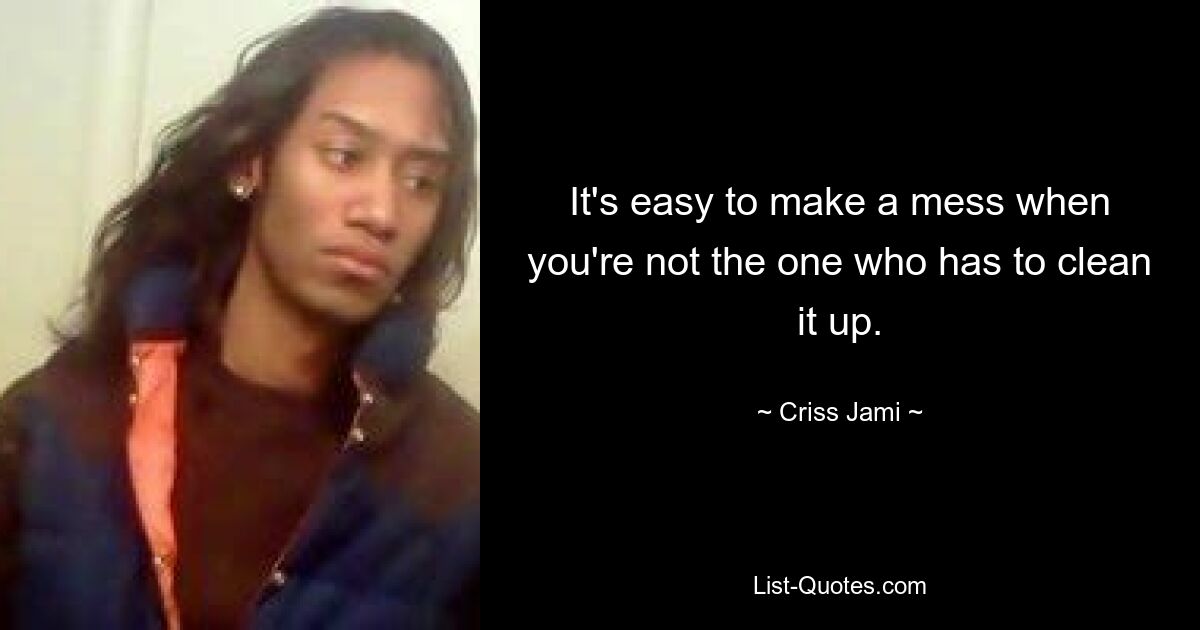 It's easy to make a mess when you're not the one who has to clean it up. — © Criss Jami