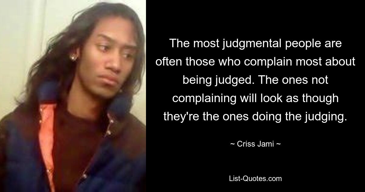 The most judgmental people are often those who complain most about being judged. The ones not complaining will look as though they're the ones doing the judging. — © Criss Jami