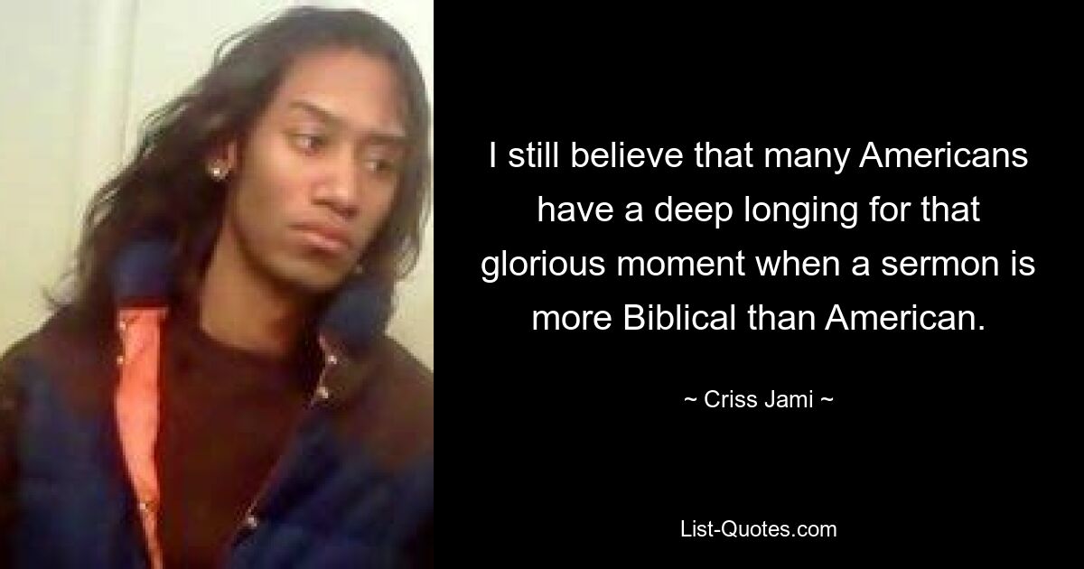 I still believe that many Americans have a deep longing for that glorious moment when a sermon is more Biblical than American. — © Criss Jami