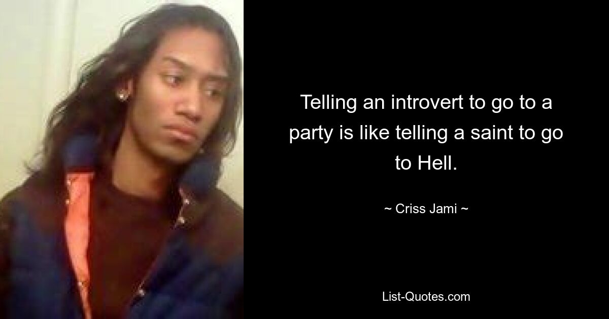 Telling an introvert to go to a party is like telling a saint to go to Hell. — © Criss Jami