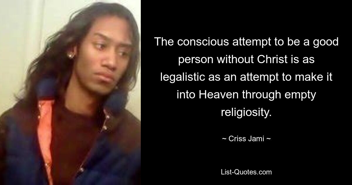 The conscious attempt to be a good person without Christ is as legalistic as an attempt to make it into Heaven through empty religiosity. — © Criss Jami