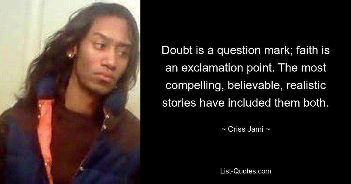 Doubt is a question mark; faith is an exclamation point. The most compelling, believable, realistic stories have included them both. — © Criss Jami