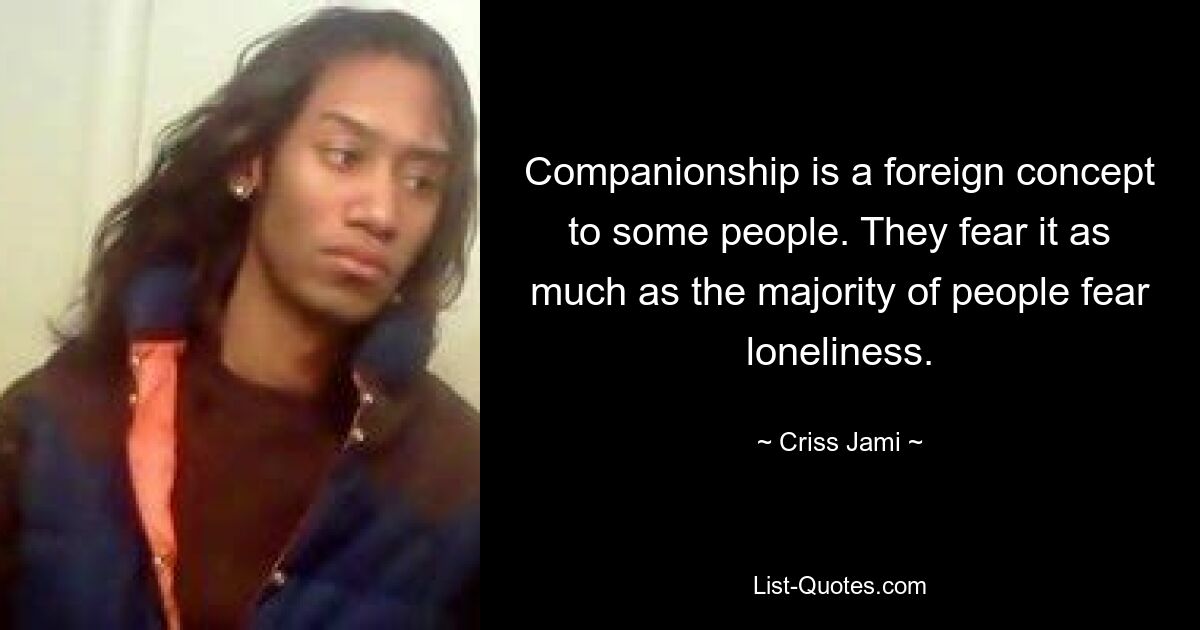 Companionship is a foreign concept to some people. They fear it as much as the majority of people fear loneliness. — © Criss Jami