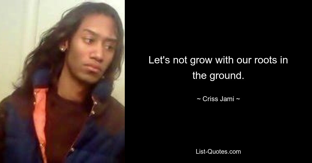 Let's not grow with our roots in the ground. — © Criss Jami