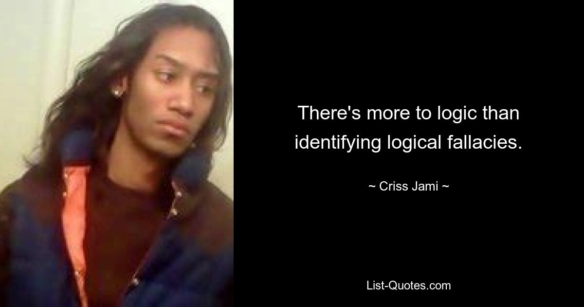 There's more to logic than identifying logical fallacies. — © Criss Jami