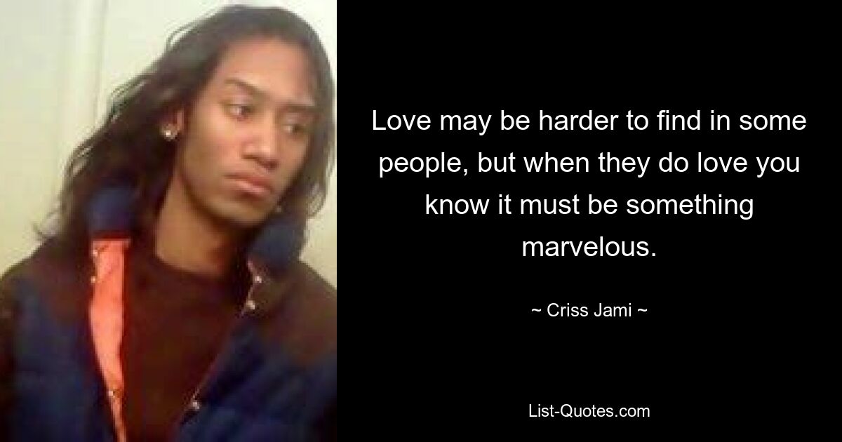 Love may be harder to find in some people, but when they do love you know it must be something marvelous. — © Criss Jami