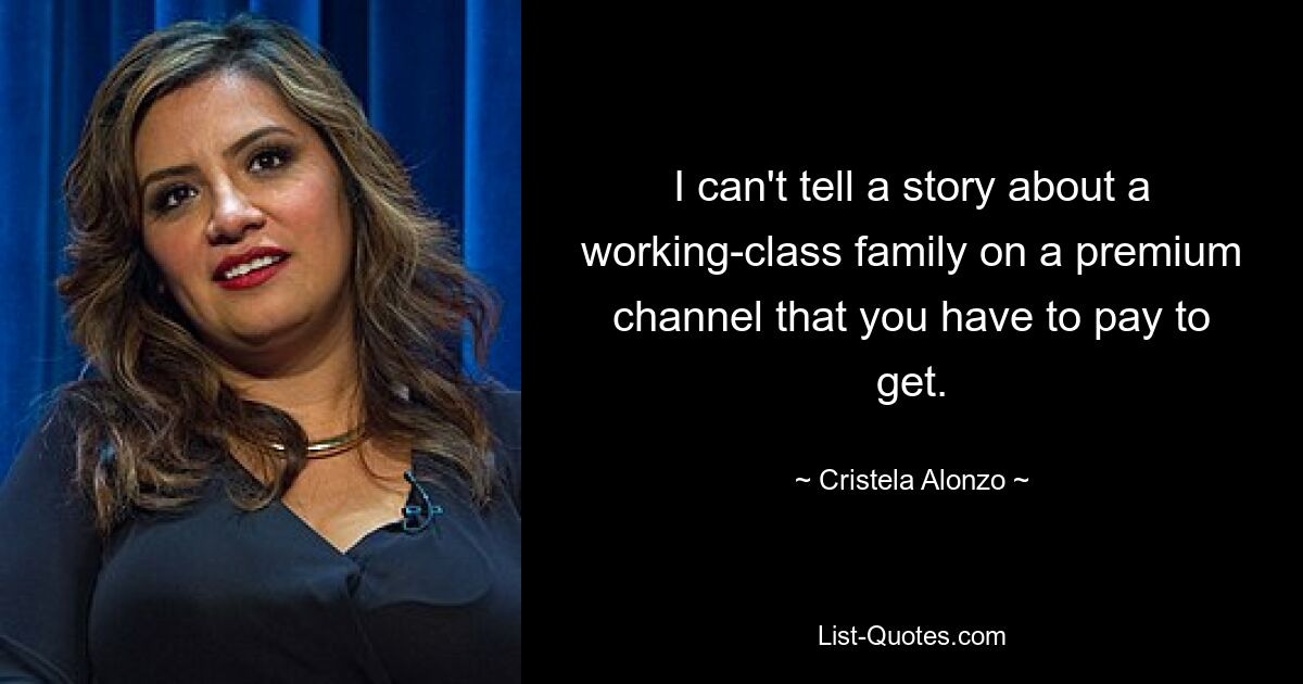 I can't tell a story about a working-class family on a premium channel that you have to pay to get. — © Cristela Alonzo