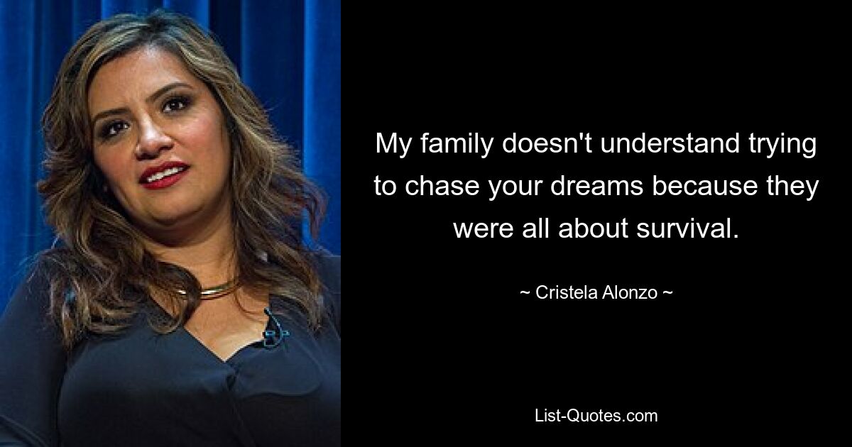 My family doesn't understand trying to chase your dreams because they were all about survival. — © Cristela Alonzo