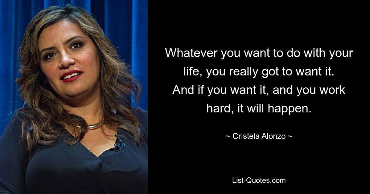 Whatever you want to do with your life, you really got to want it. And if you want it, and you work hard, it will happen. — © Cristela Alonzo