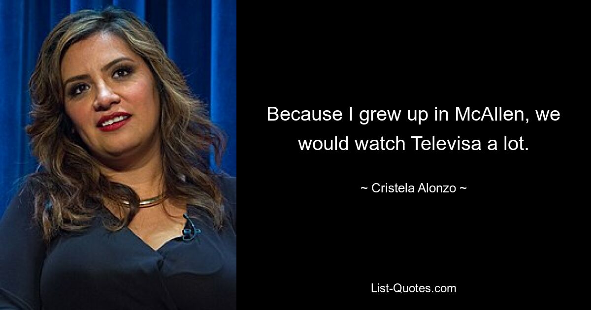 Because I grew up in McAllen, we would watch Televisa a lot. — © Cristela Alonzo