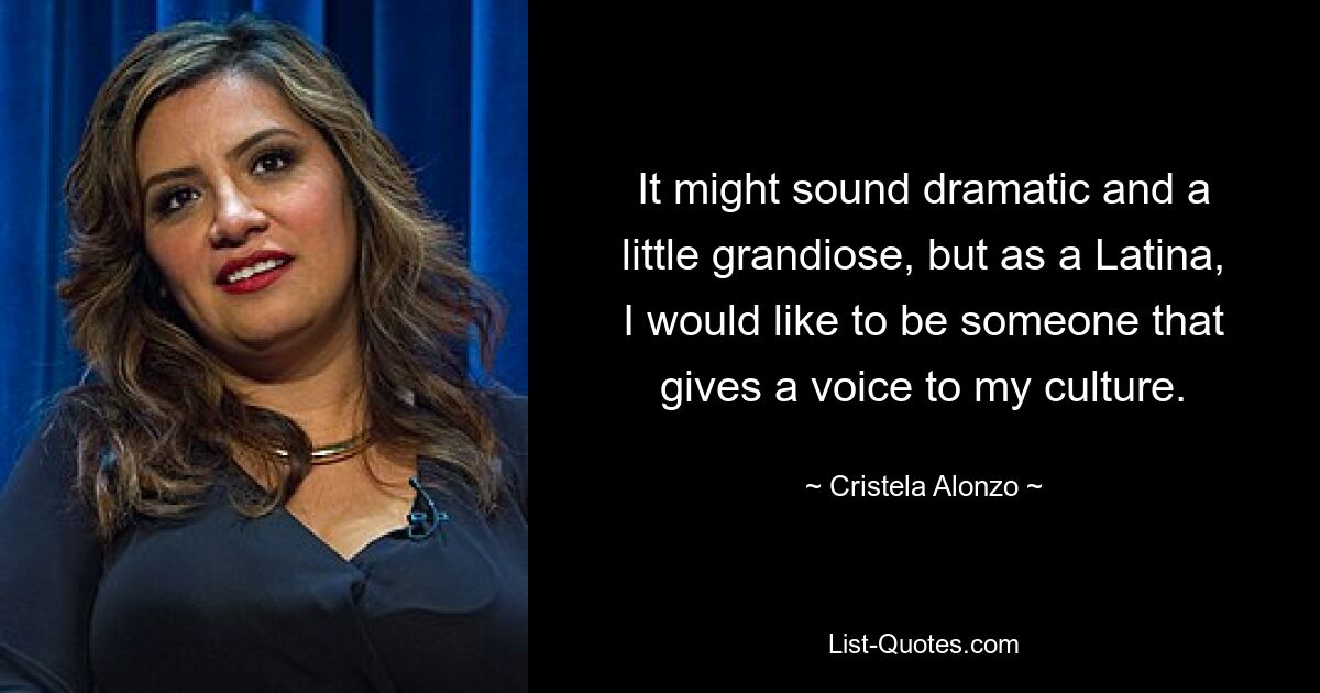 It might sound dramatic and a little grandiose, but as a Latina, I would like to be someone that gives a voice to my culture. — © Cristela Alonzo