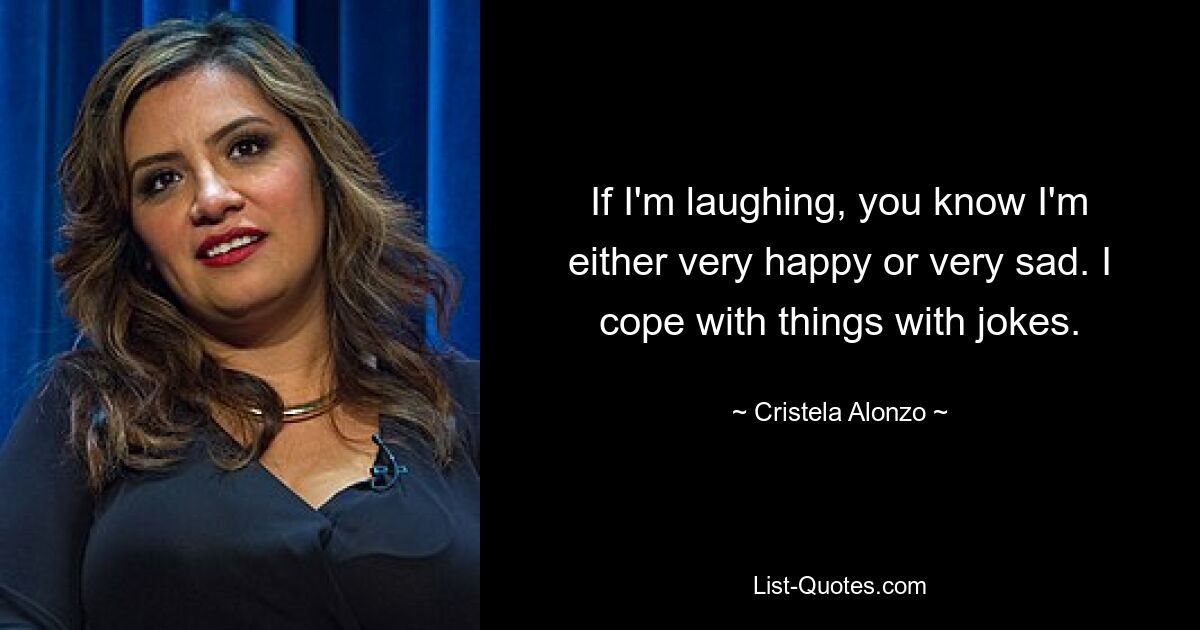 If I'm laughing, you know I'm either very happy or very sad. I cope with things with jokes. — © Cristela Alonzo