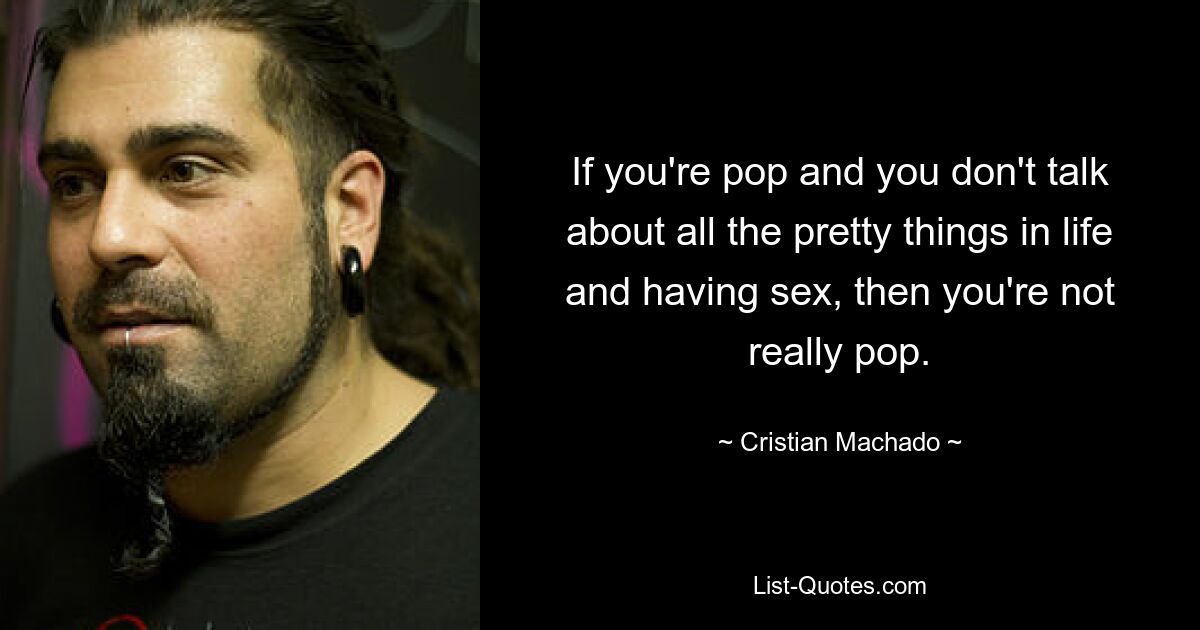 If you're pop and you don't talk about all the pretty things in life and having sex, then you're not really pop. — © Cristian Machado