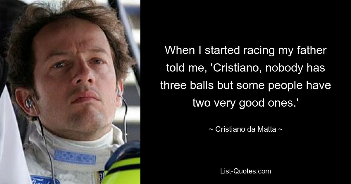 When I started racing my father told me, 'Cristiano, nobody has three balls but some people have two very good ones.' — © Cristiano da Matta