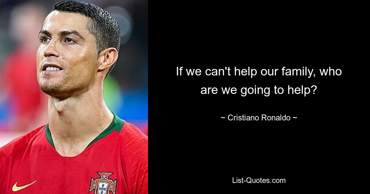 If we can't help our family, who are we going to help? — © Cristiano Ronaldo