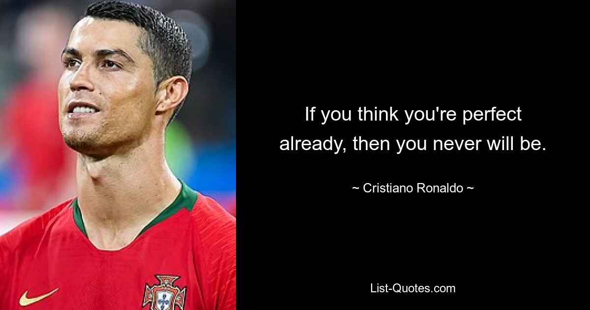 If you think you're perfect already, then you never will be. — © Cristiano Ronaldo